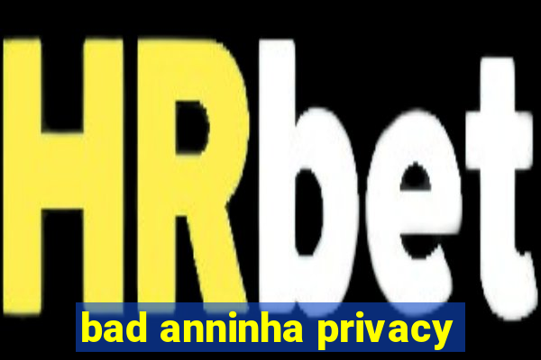 bad anninha privacy